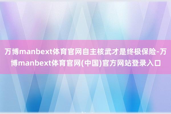 万博manbext体育官网自主核武才是终极保险-万博manbext体育官网(中国)官方网站登录入口