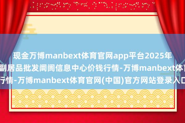 现金万博manbext体育官网app平台2025年11月14日北京新发地农副居品批发阛阓信息中心价钱行情-万博manbext体育官网(中国)官方网站登录入口