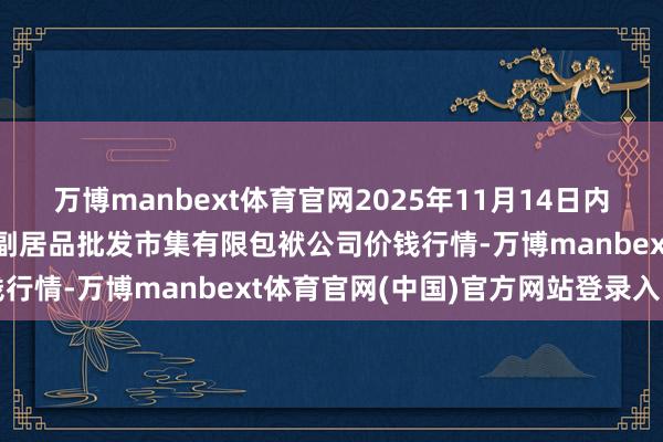 万博manbext体育官网2025年11月14日内蒙古呼和浩特市东瓦窑农副居品批发市集有限包袱公司价钱行情-万博manbext体育官网(中国)官方网站登录入口