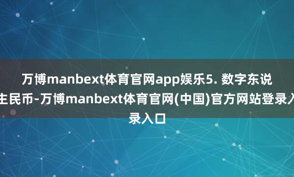 万博manbext体育官网app娱乐　　5. 数字东说念主民币-万博manbext体育官网(中国)官方网站登录入口
