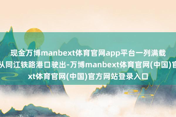 现金万博manbext体育官网app平台一列满载货色的中欧班列从同江铁路港口驶出-万博manbext体育官网(中国)官方网站登录入口