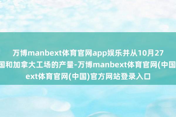 万博manbext体育官网app娱乐并从10月27日起调遣了好意思国和加拿大工场的产量-万博manbext体育官网(中国)官方网站登录入口