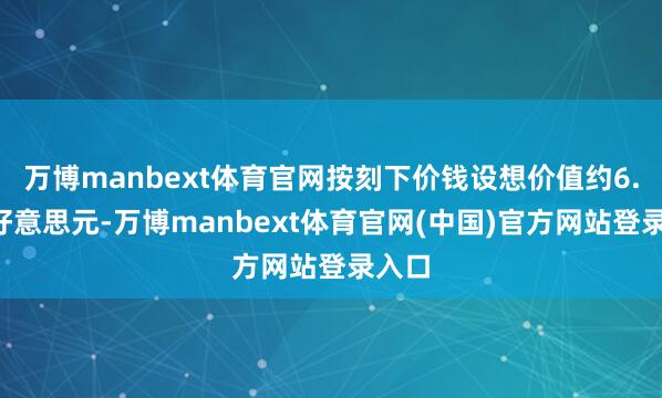 万博manbext体育官网按刻下价钱设想价值约6.7亿好意思元-万博manbext体育官网(中国)官方网站登录入口