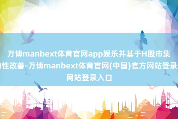 万博manbext体育官网app娱乐并基于H股市集流动性改善-万博manbext体育官网(中国)官方网站登录入口