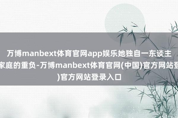 万博manbext体育官网app娱乐她独自一东谈主承担起家庭的重负-万博manbext体育官网(中国)官方网站登录入口