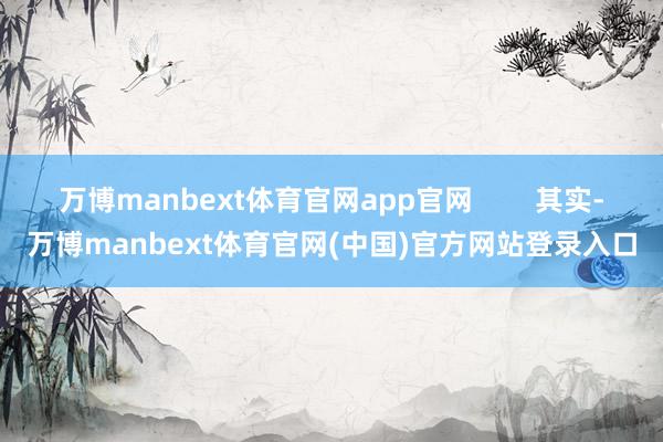 万博manbext体育官网app官网        其实-万博manbext体育官网(中国)官方网站登录入口