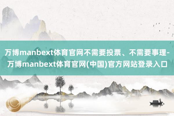 万博manbext体育官网不需要投票、不需要事理-万博manbext体育官网(中国)官方网站登录入口
