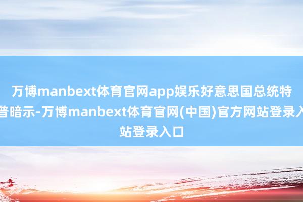 万博manbext体育官网app娱乐好意思国总统特朗普暗示-万博manbext体育官网(中国)官方网站登录入口