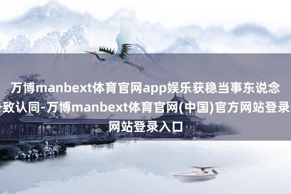 万博manbext体育官网app娱乐获稳当事东说念主一致认同-万博manbext体育官网(中国)官方网站登录入口