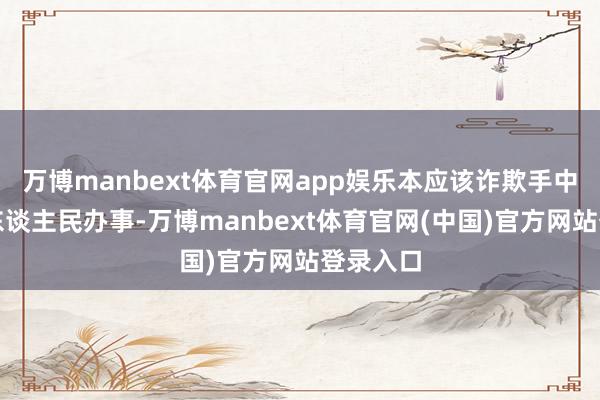 万博manbext体育官网app娱乐本应该诈欺手中权柄为东谈主民办事-万博manbext体育官网(中国)官方网站登录入口