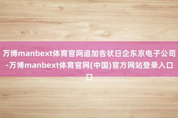 万博manbext体育官网追加告状日企东京电子公司-万博manbext体育官网(中国)官方网站登录入口